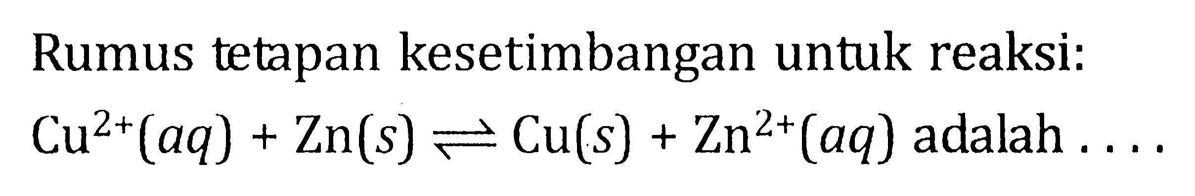 Rumus tetapan kesetimbangan untuk reaksi: Cu^(2+)(aq) + Zn(s) <=> Cu(s) + Zn^(2+)(aq) adalah . . . .