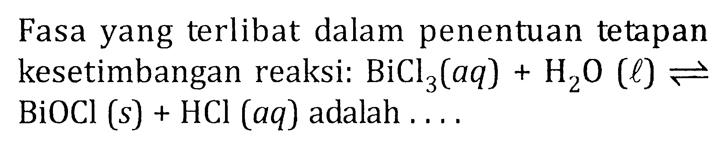 Fasa yang terlibat dalam penentuan tetapan kesetimbangan reaksi : BiCl3 (aq) + H2O (l) <=> BiOCl (s) + HCl (aq) adalah ....