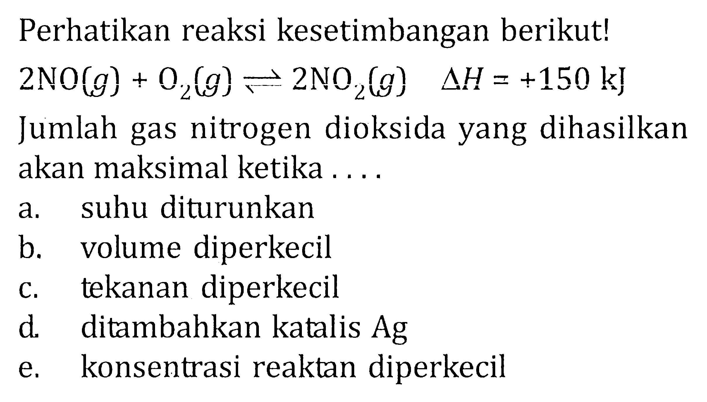 Perhatikan reaksi kesetimbangan berikut ! 2NO (g) + O2 (g) <=> 2NO2 (g) delta H = +150 kJ Jumlah gas nitrogen dioksida yang dihasilkan akan maksimal ketika ....