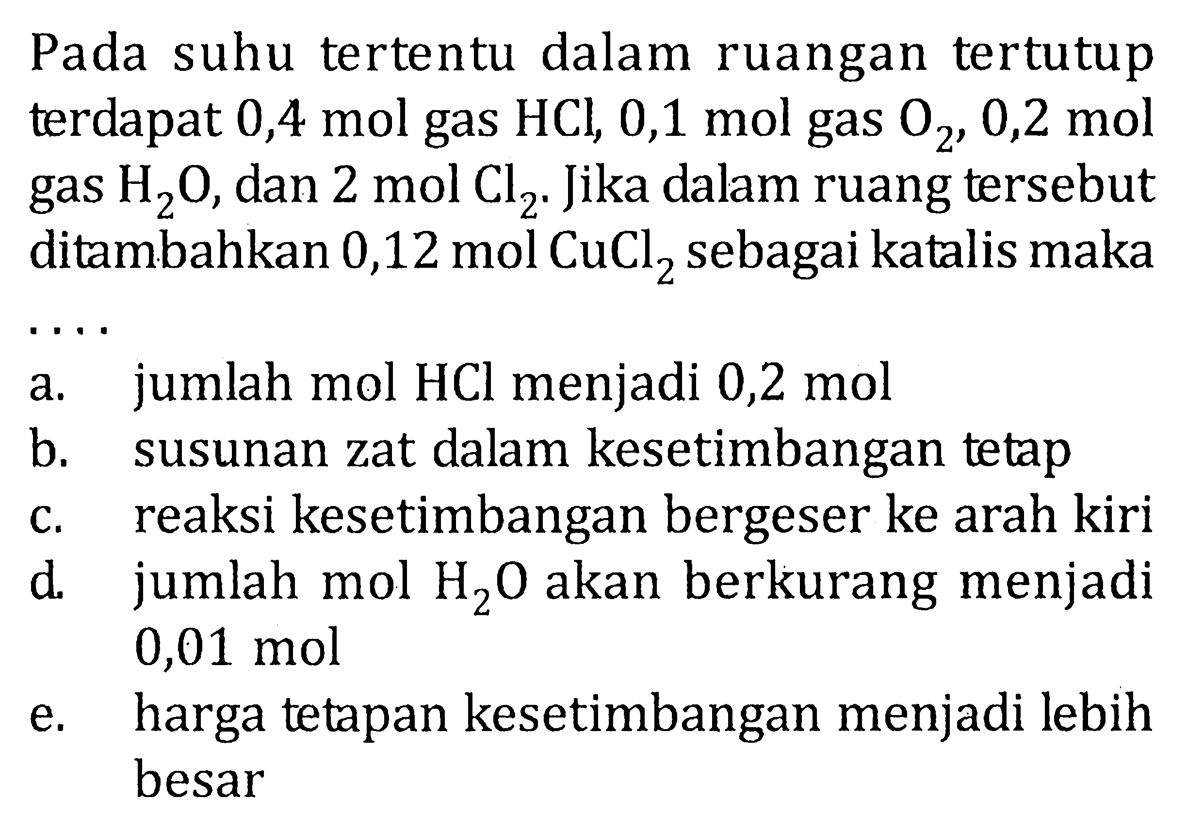 Pada suhu tertentu dalam ruangan tertutup terdapat 0,4 mol gas HCl, 0,1 mol gas O2 , 0,2 mol gas H2O, dan 2 mol Cl2 . Jika dalam ruang tersebut ditambahkan 0,12 mol CuCl2 sebagai katalis maka . . . .