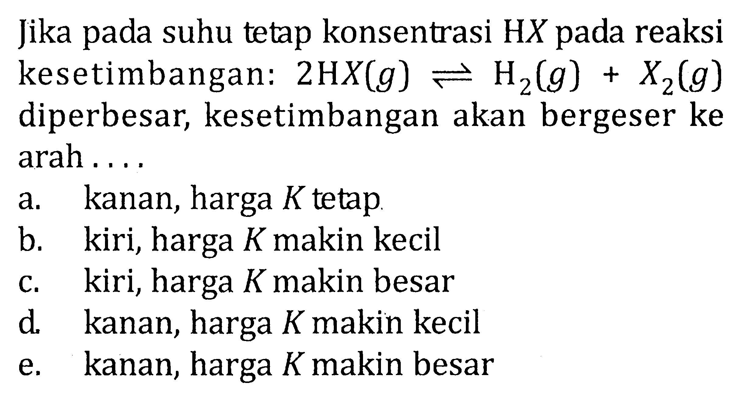 Jika pada suhu tetap konsentrasi  HX  pada reaksi kesetimbangan:  2HX (g) <=> H2 (g) + X2 (g)  diperbesar, kesetimbangan akan bergeser ke arah....