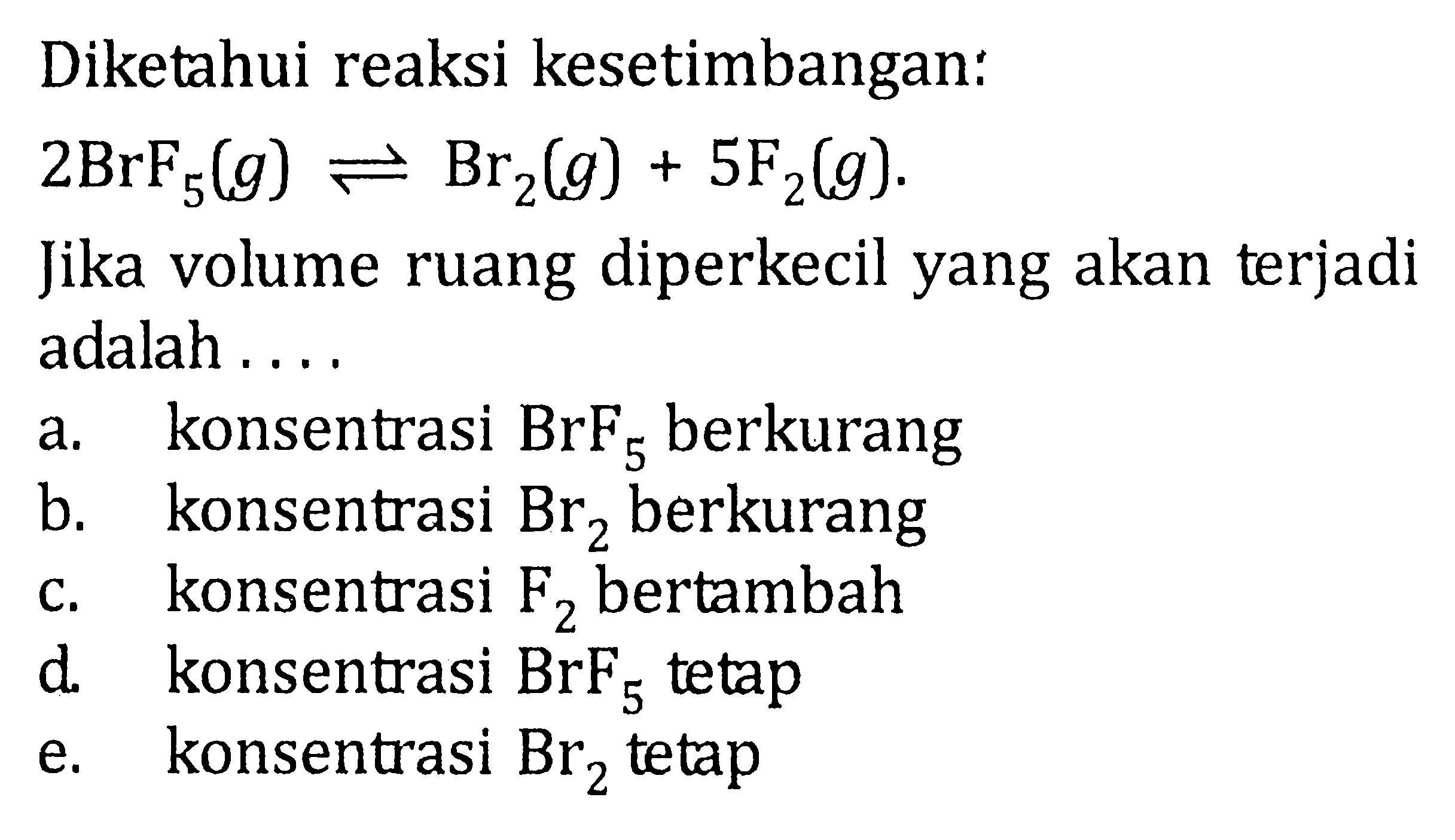 Diketahui reaksi kesetimbangan: 2BrF5(g) <=> Br2(g) + 5F2(g) Jika volume ruang diperkecil yang akan terjadi adalah . . . .