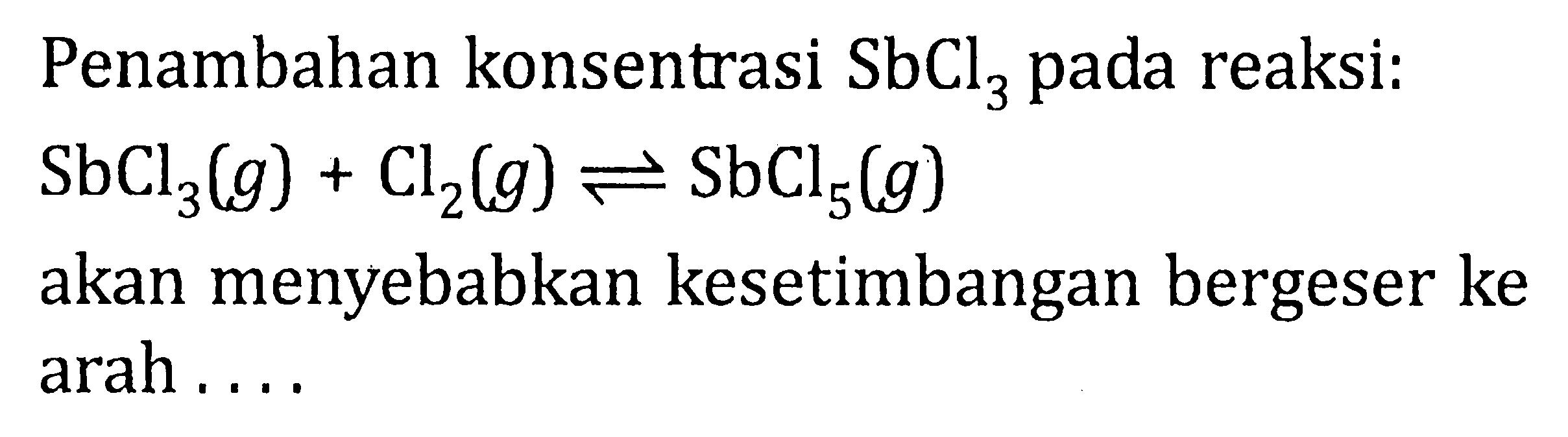 Penambahan konsentrasi SbCl3 pada reaksi: SbCl3 (g) + Cl2 (g) <=> SbCl5 (g) akan menyebabkan kesetimbangan bergeser ke arah . . . .