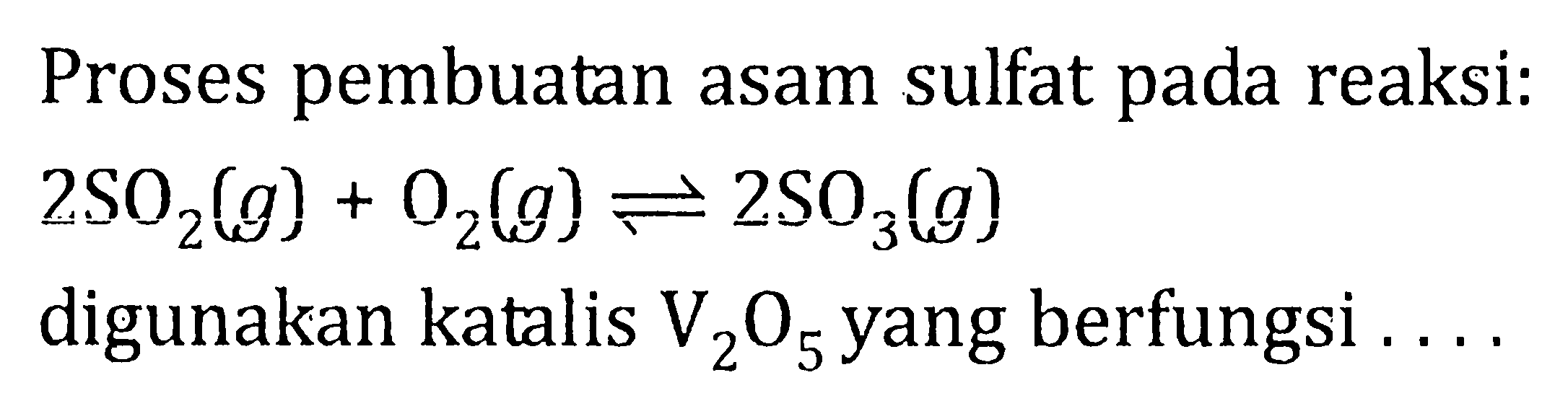 Proses pembuatan asam sulfat pada reaksi: 2SO2(g) + O2(g) <=> 2SO3(g) digunakan katalis V2O5 yang berfungsi . . . .