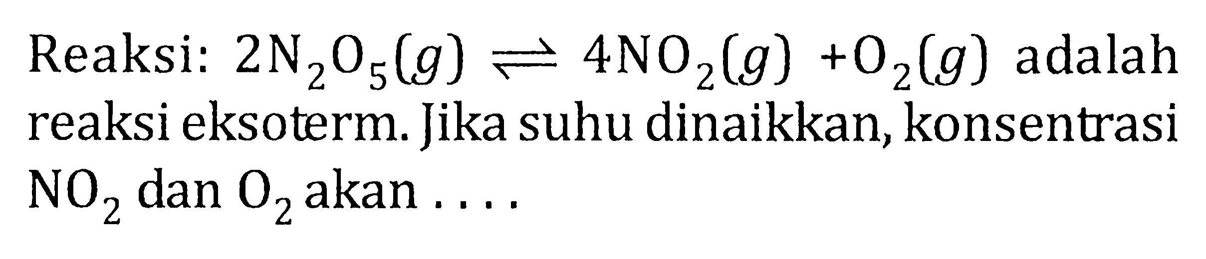 Reaksi: 2 N2O5 (g) <=> 4 NO2 (g) + O2 (g) adalah reaksi eksoterm. Jika suhu dinaikkan, konsentrasi NO2 dan O2 akan . . . .