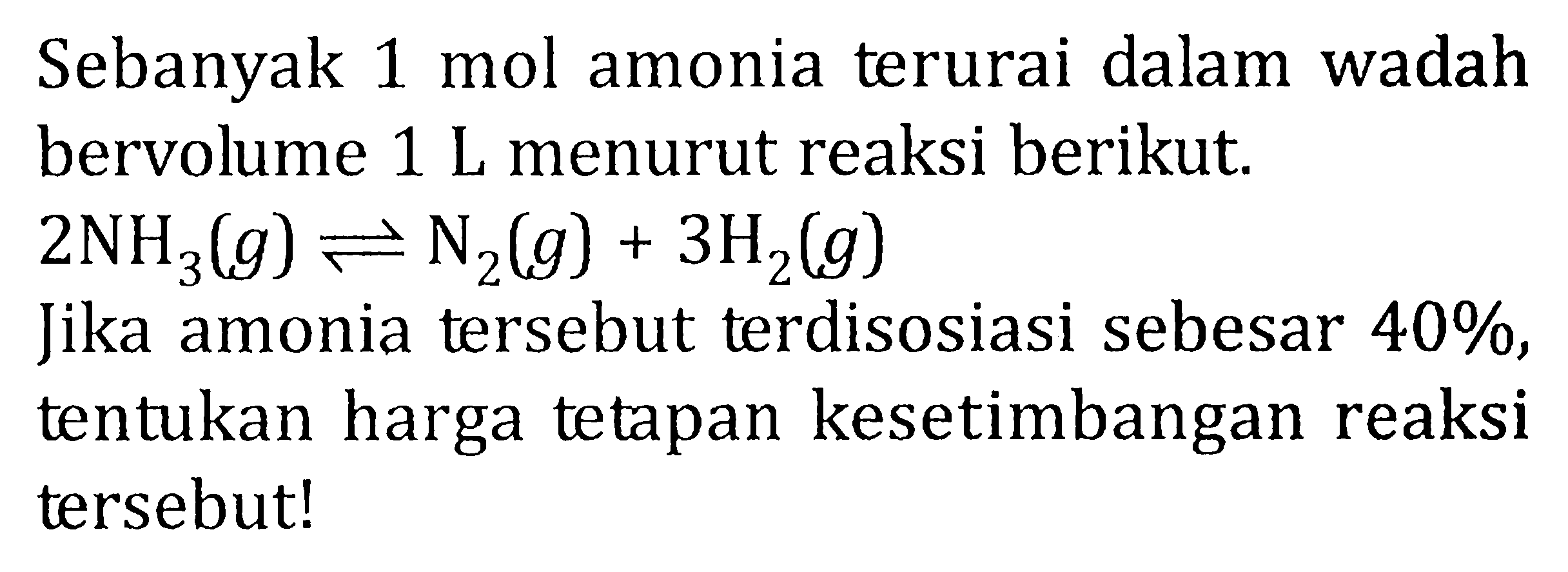 Sebanyak 1 mol amonia terurai dalam wadah bervolume 1 L menurut reaksi berikut.2NH2(g) <=> N2(g) + 3H2(g) Jika amonia tersebut terdisosiasi sebesar 40%, tentukan harga tetapan kesetimbangan reaksi tersebut!