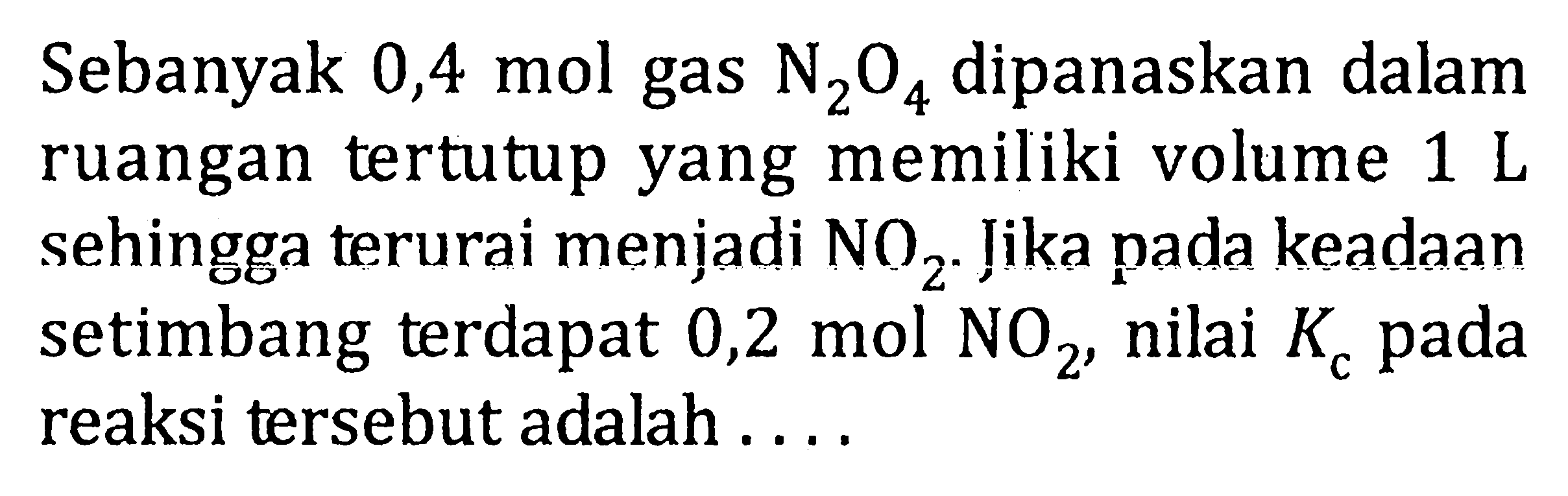 Sebanyak 0,4 mol gas N2O4 dipanaskan dalam ruangan tertutup yang memiliki volume 1 L sehingga terurai menjadi NO2. Jika pada keadaan setimbang terdapat 0,2 mol NO2, nilai Kc pada reaksi tersebut adalah . . . .