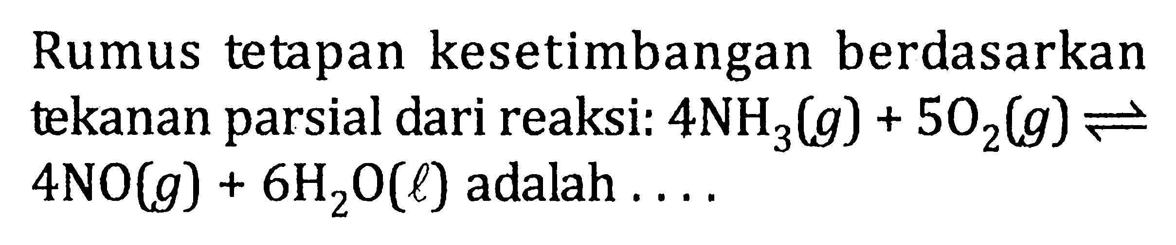 Rumus tetapan kesetimbangan berdasarkan tekanan parsial dari reaksi: 4NH3(g) + 5O2(g) <=> 4NO(g) + 6H2O(l) adalah . . . .