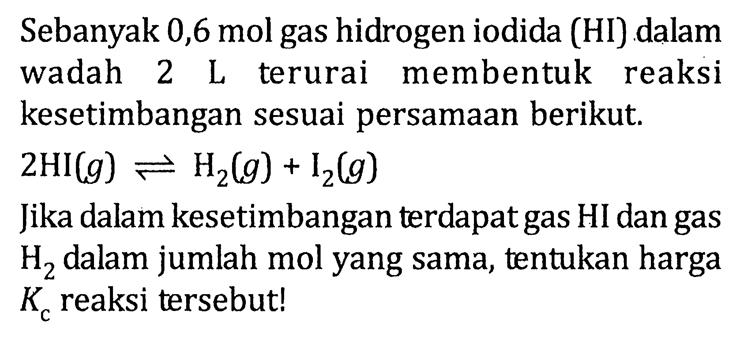 Sebanyak 0,6 mol gas hidrogen iodida (HI) dalam wadah 2 L terurai membentuk reaksi kesetimbangan sesuai persamaan berikut. 2HI(g) <=> H2(g) + I2(g) Jika dalam kesetimbangan terdapat gas HI dan gas H2 dalam jumlah mol yang sama, tentukan harga Kc reaksi tersebut!