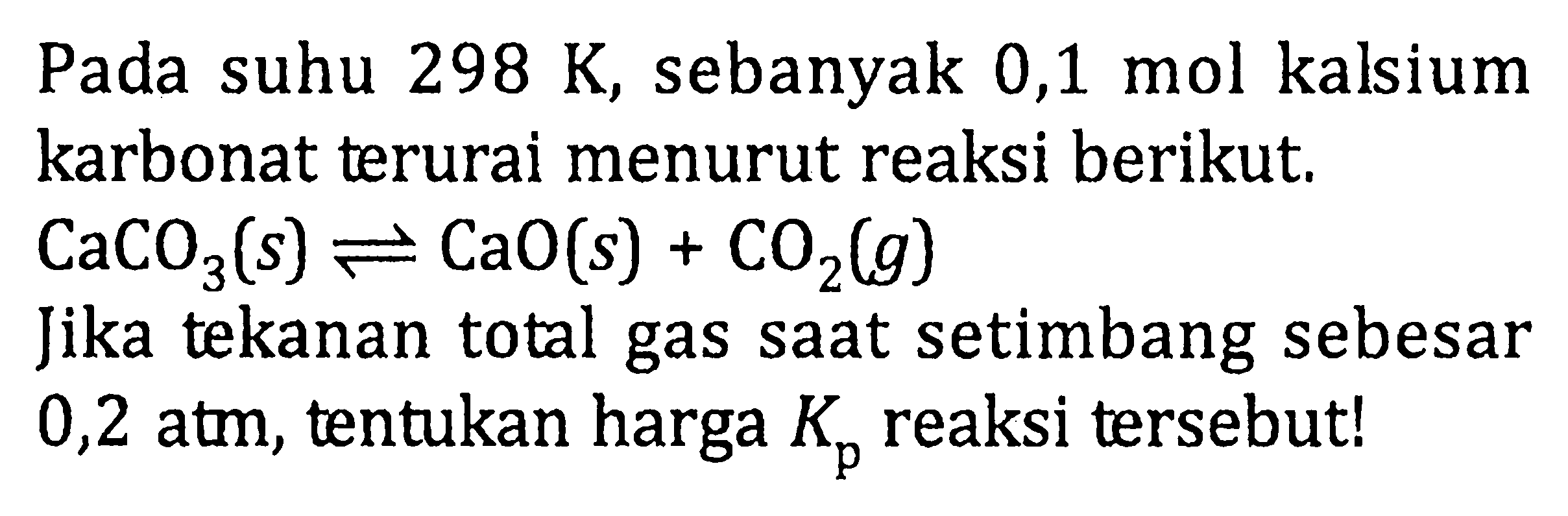 Pada suhu 298 K, sebanyak 0,1 mol kalsium karbonat terurai menurut reaksi berikut. CaCO3 (s) <=> CaO (s) + CO2 (g) Jika tekanan total gas saat setimbang sebesar 0,2 atm, tentukan harga Kp reaksi tersebut!