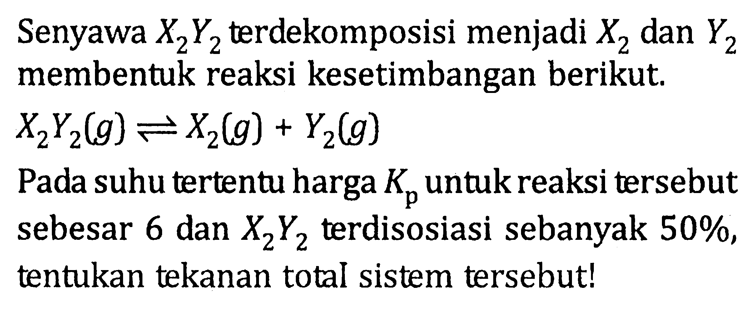 Senyawa X2Y2 terdekomposisi menjadi X2 dan Y2 membentuk reaksi kesetimbangan berikut. X2Y2(g) <=> X2(g) + Y2(g) Pada suhu tertentu harga Kp untuk reaksi tersebut sebesar 6 dan X2Y2 terdisosiasi sebanyak 50%, tentukan tekanan total sistem tersebut!