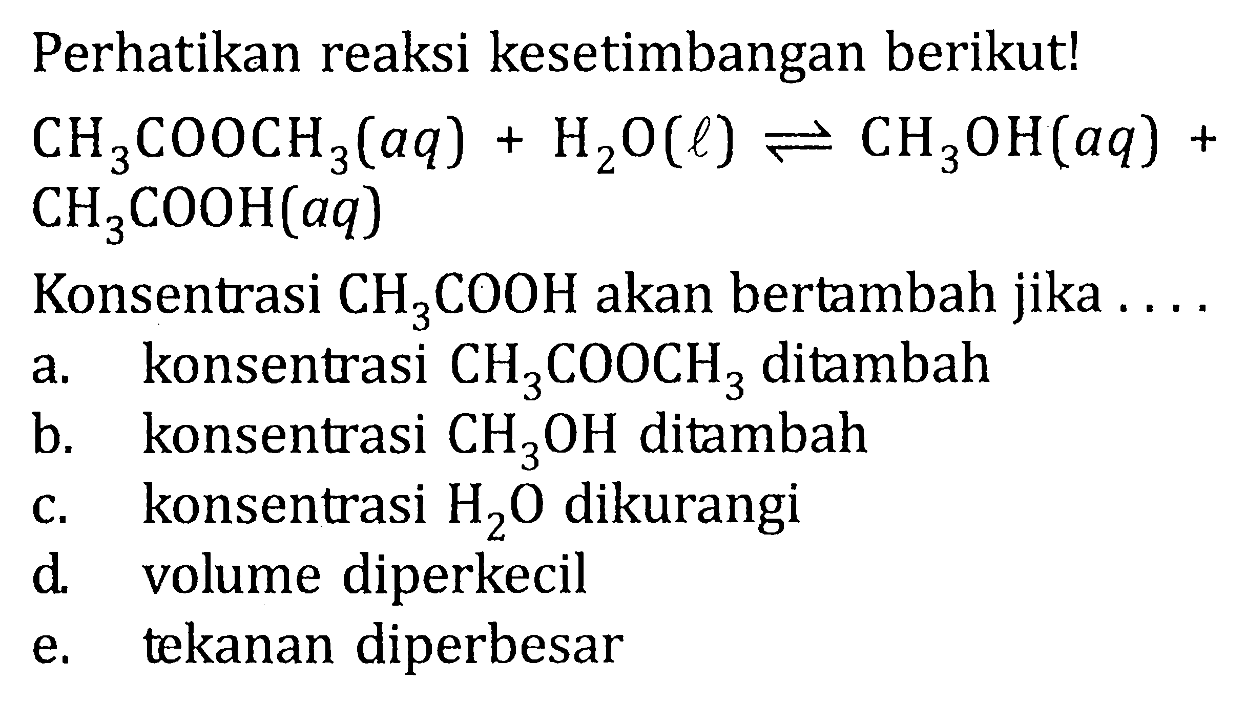 Perhatikan reaksi kesetimbangan berikut! CH3COOCH3 (aq) + H2) (l) <=> CH3OH (aq) + CH3COOH (aq) Konsentrasi CH3COOH akan bertambah jika . . . .