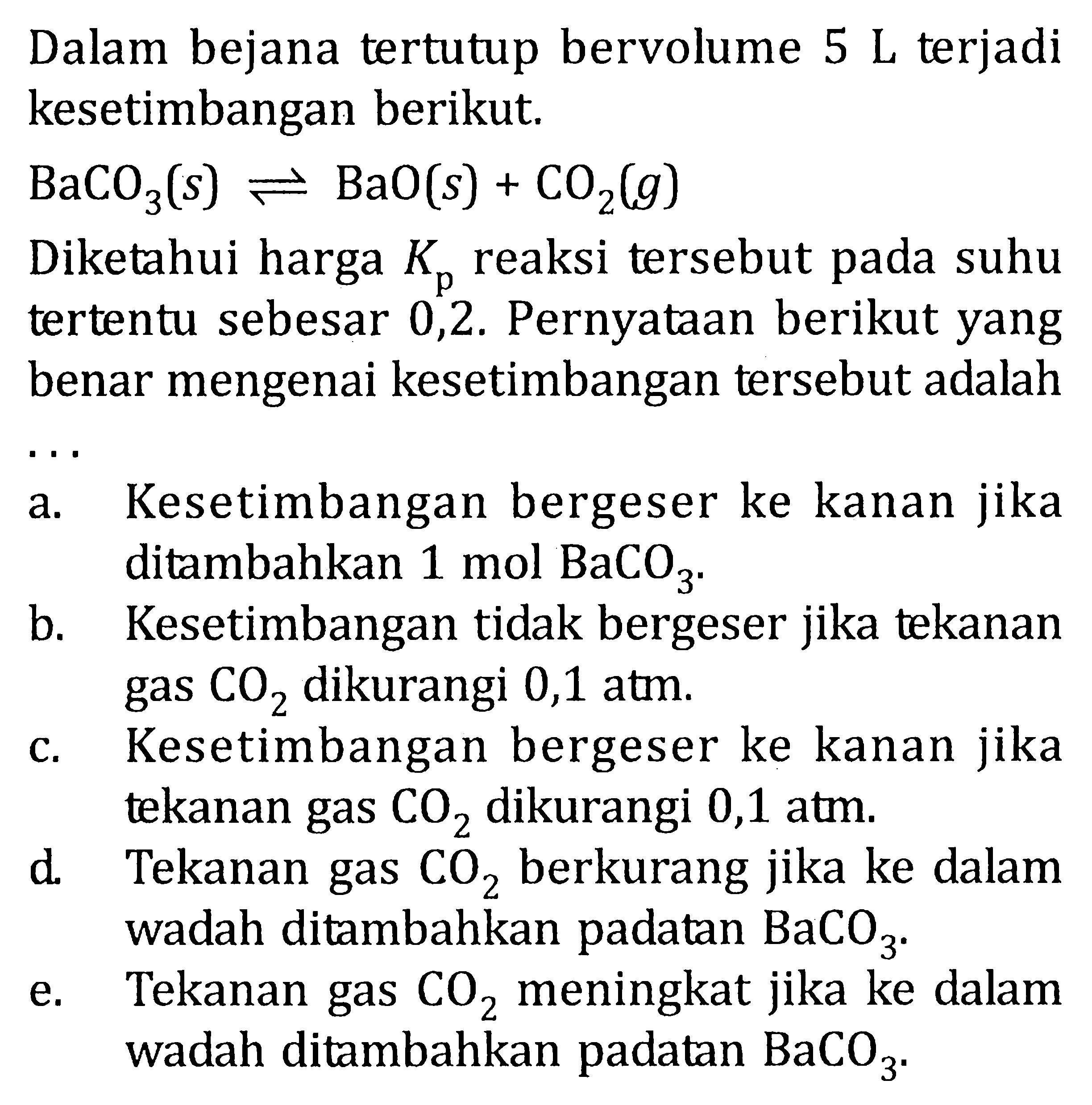 Dalam bejana tertutup bervolume 5 L terjadi kesetimbangan berikut. BaCO3(s) <=> BaO(s) + CO2(g) Diketahui harga Kp reaksi tersebut pada suhu tertentu sebesar 0,2. Pernyataan berikut yang benar mengenai kesetimbangan tersebut adalah ...