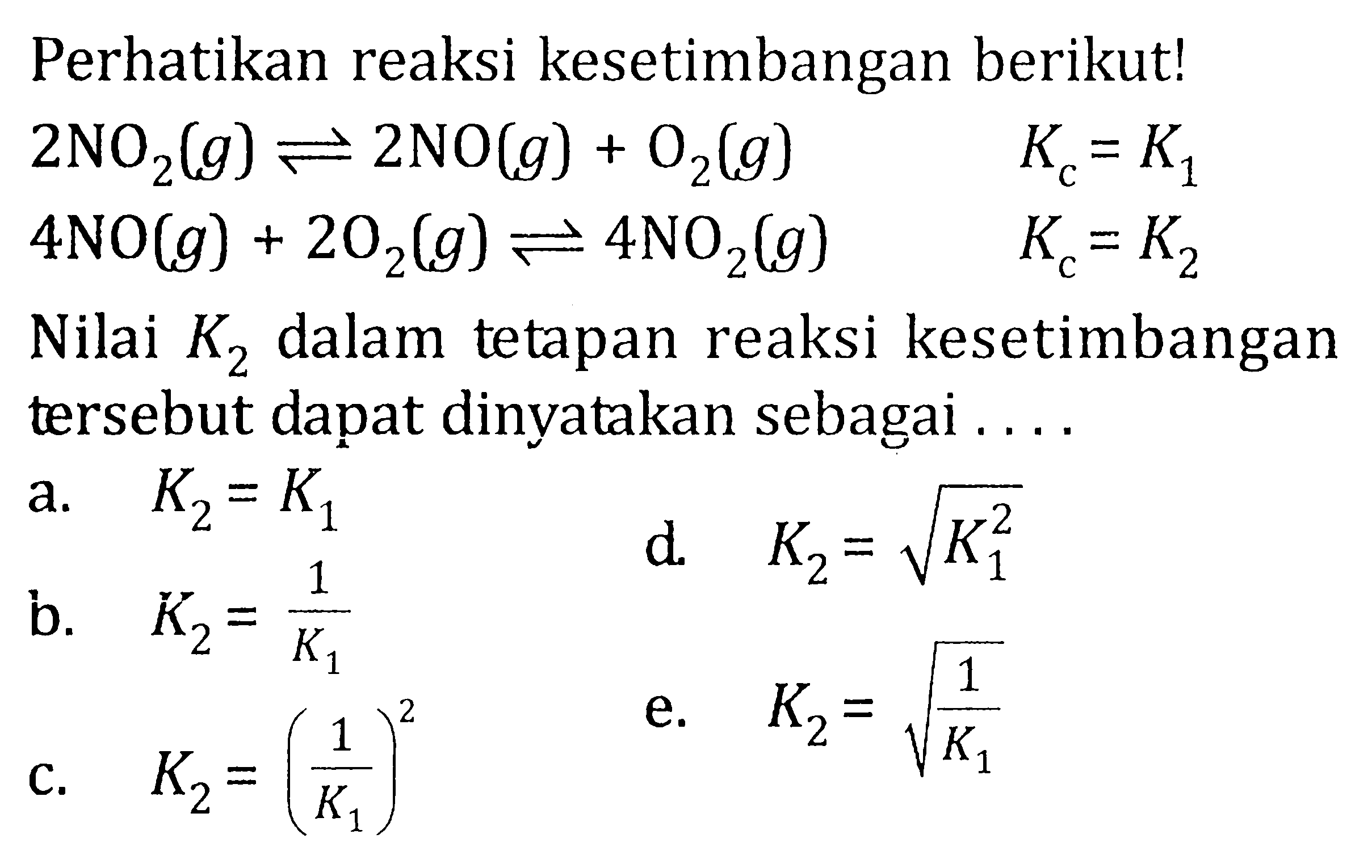 Perhatikan reaksi kesetimbangan berikut! 2NO2 (g) <=> 2NO (g) + O2 (g) Kc = K1 4NO (g) + 2O2 (g) <=> 4NO2 (g) Kc = K2 Nilai K 2 dalam tetapan reaksi kesetimbangan tersebut dapat dinyatakan sebagai ....