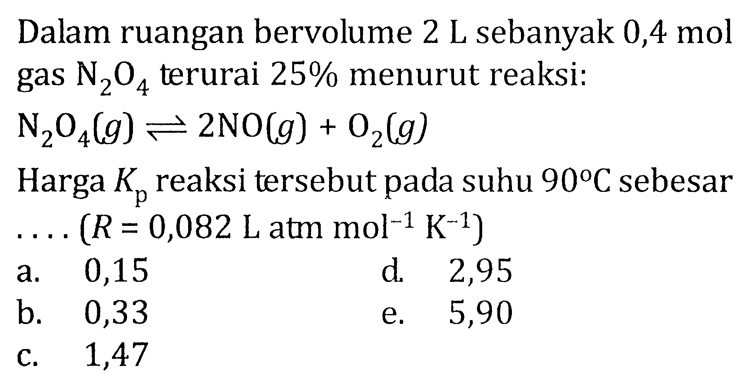 Dalam ruangan bervolume 2 L sebanyak 0,4 mol gas N2O4 terurai 25% menurut reaksi: N2O4(g) <=> 2NO(g) + O2(g) Harga Kp reaksi tersebut pada suhu 90 C sebesar . . . . (R = 0,082 L atm mol^(-1) K^(-1))