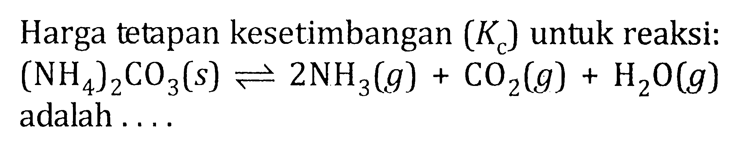 Harga tetapan kesetimbangan (Kc) untuk reaksi : (NH4)2CO3 (s) <=> 2NH3 (g) + CO2(g) + H2O (g) adalah ....