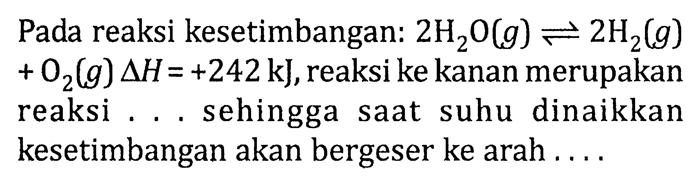 Pada reaksi kesetimbangan: 2H2O(g) <=> 2H2(g) + O2(g) delta H =+242 kJ, reaksi ke kanan merupakan reaksi . . . sehingga saat suhu dinaikkan kesetimbangan akan bergeser ke arah . . . .