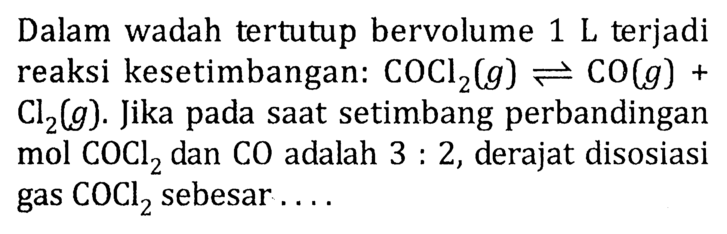 Dalan wadah tertutup bervolume 1 L terjadi reaksi kesetimbangan: COCl2(g) <=> CO(g) + Cl2(g). Jika pada saat setimbang perbandingan mol COCl2 dan CO adalah 3 : 2, derajat disosiasi gas COCl2 sebesar . . . .