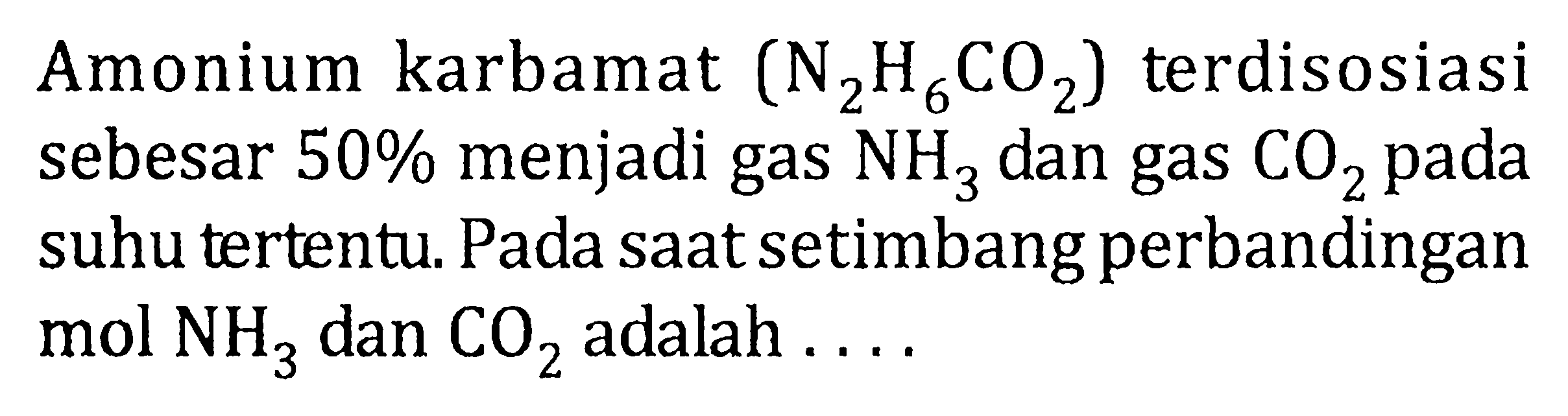 Amoniun karbamat (N2H6CO2) terdisosiasi sebesar 50% menjadi gas dan gas CO2 pada suhu tertentu. Pada saat setimbang perbandingan NH3 mol dan CO2 adalah . . . .