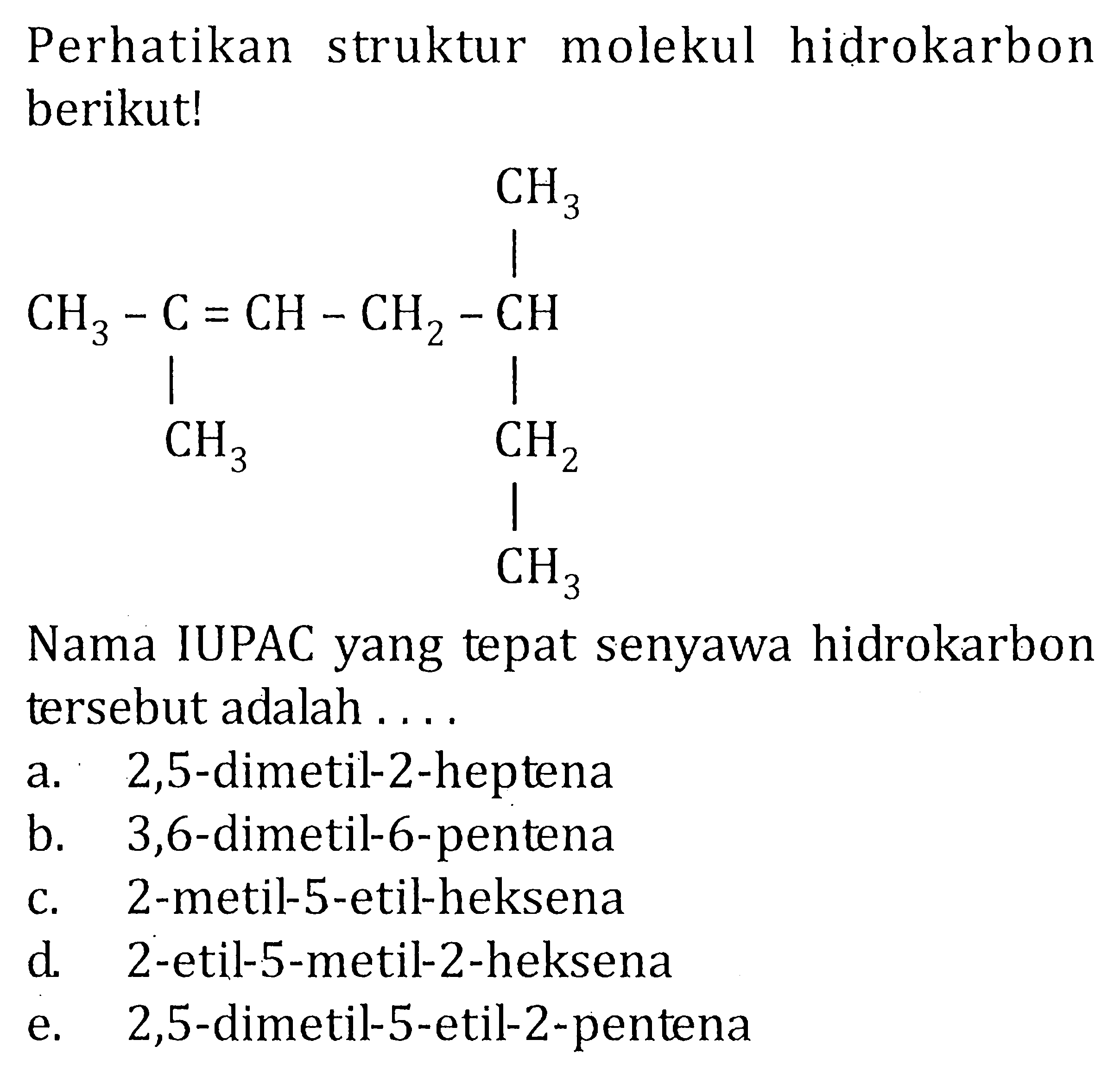 Perhatikan struktur molekul hidrokarbon berikut! CH3 CH3 - C = CH - CH2 - CH CH3 CH2 CH3 Nama IUPAC yang tepat senyawa hidrokarbon tersebut adalah . . . .