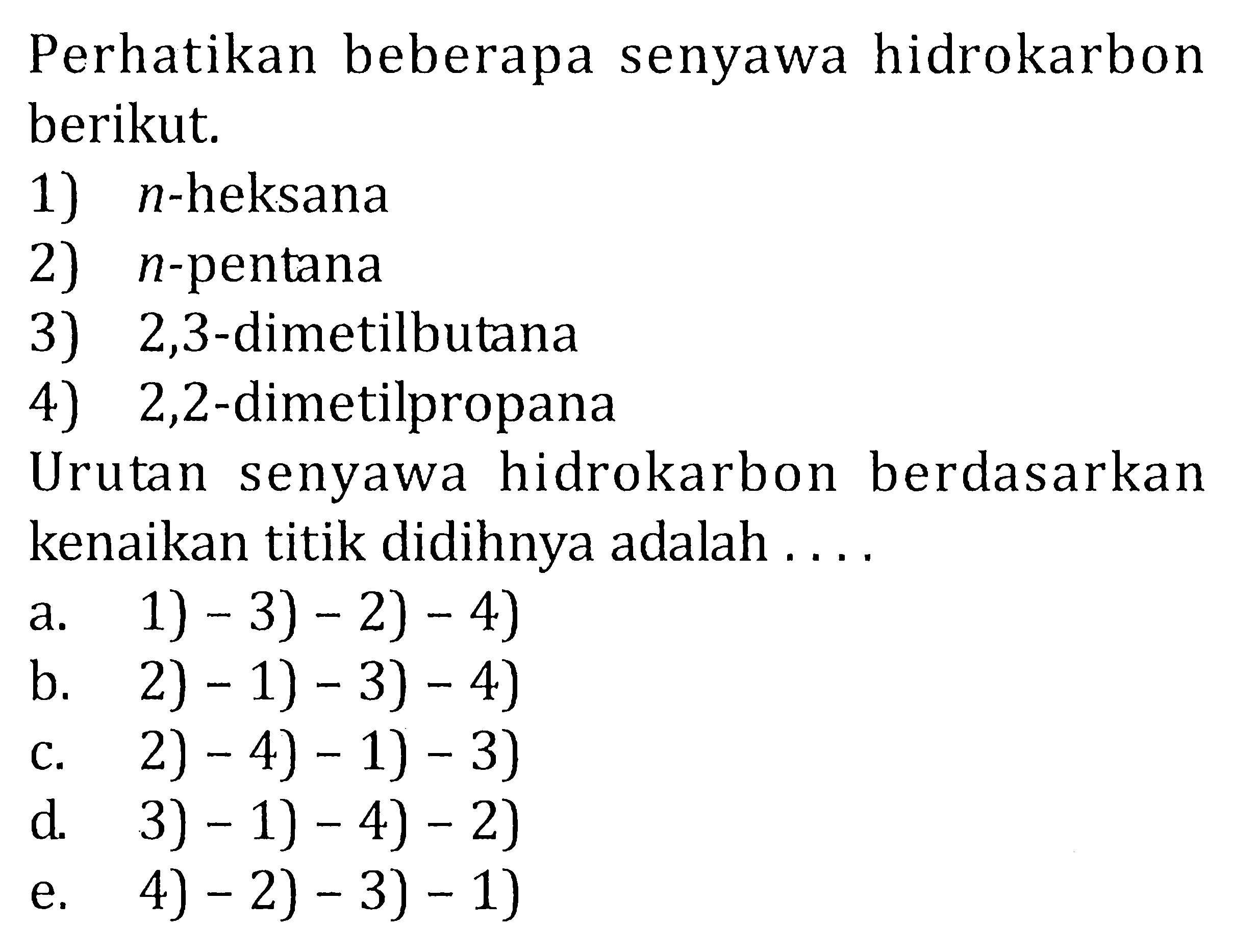 Perhatikan beberapa senyawa hidrokarbon berikut. 1) n -heksana 2) n -pentana 3) 2,3-dimetilbutana 4) 2,2-dimetilpropana Urutan senyawa hidrokarbon berdasarkan kenaikan titik didihnya adalah .... 