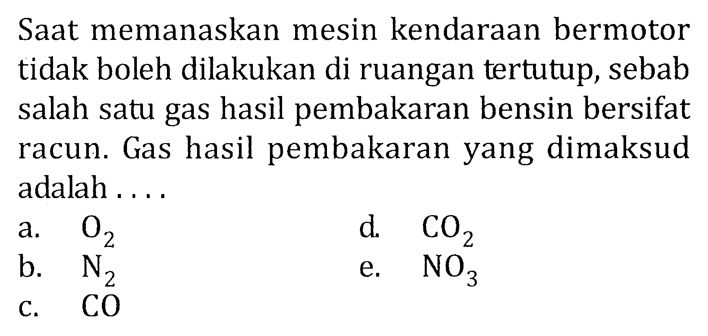 Saat memanaskan mesin kendaraan bermotor tidak boleh dilakukan di ruangan tertutup, sebab salah satu gas hasil pembakaran bensin bersifat racun. Gas hasil pembakaran yang dimaksud adalah . . . .