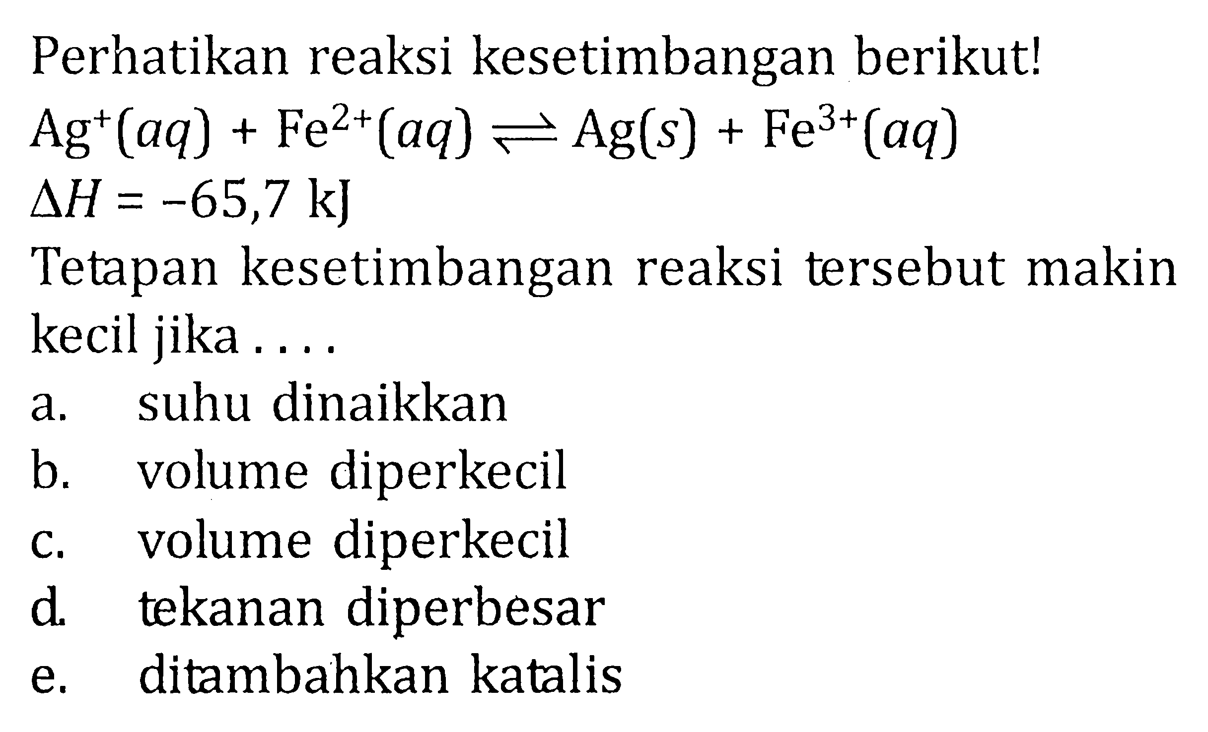 PErhatikan reaksi kesetimbangan berikut! Ag^+ (aq) + Fe^(2+) (aq) <=> Ag(s) + Fe^(3+) (Aq) delta H = -65,7 kJ Tetapan kesetimbangan reaksi tersebut makin kecil jika ....