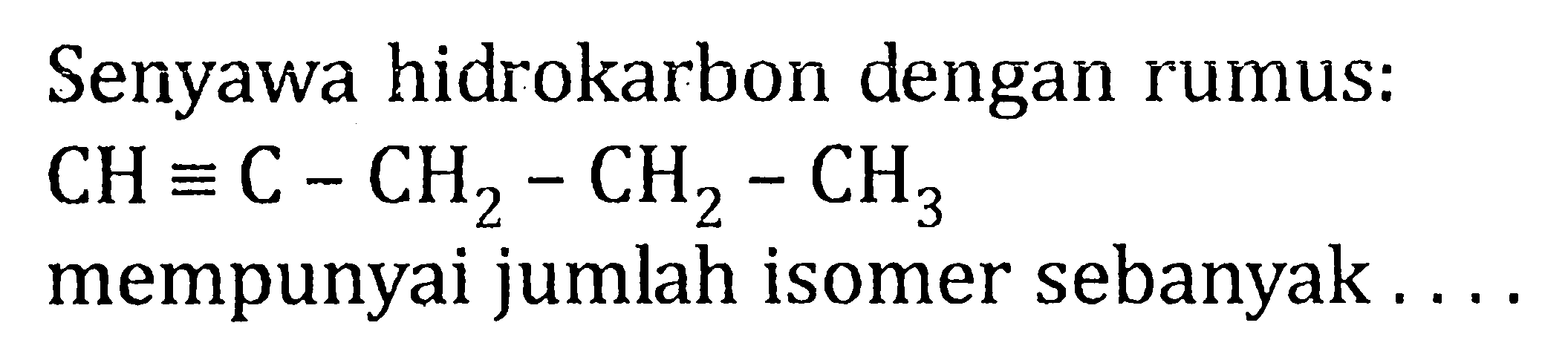 Senyawa hidrokarbon dengan rumus: CH=C-CH2-CH2-CH3 mempunyai jumlah isomer sebanyak . . . .