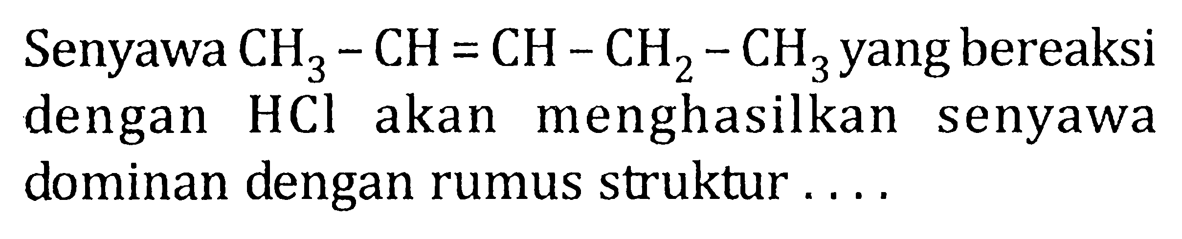 Senyawa CH3 - CH = CH - CH2 - CH3 yang bereaksi dengan HCl akan menghasilkan senyawa dominan dengan rumus struktur .....