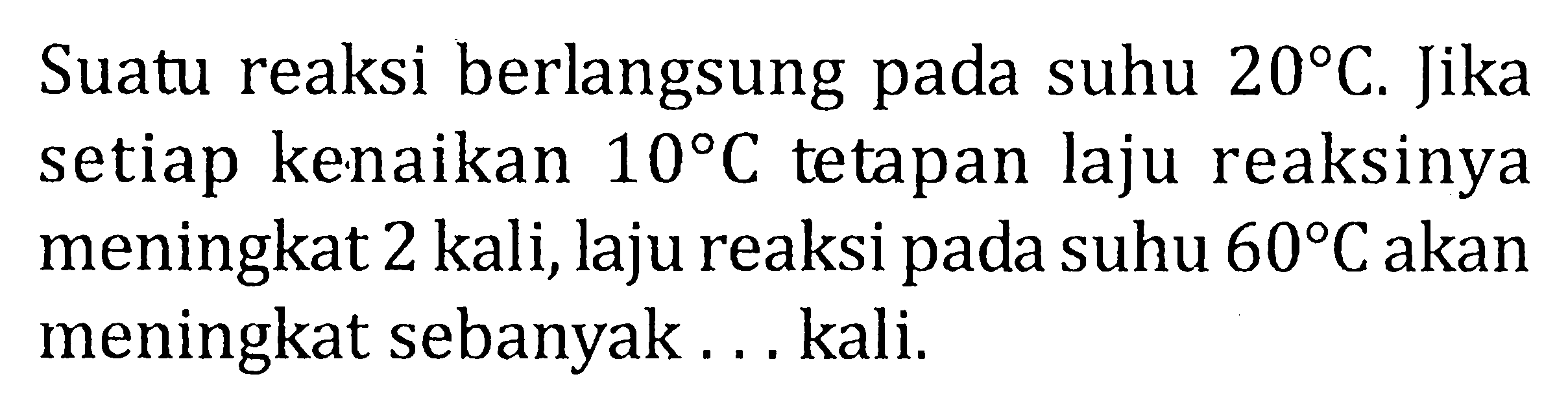 Suatu reaksi berlangsung pada suhu 20 C. Jika setiap kenaikan 10 C tetapan laju reaksinya meningkat 2 kali, laju reaksi pada suhu 60 C akan meningkat sebanyak . . . kali.