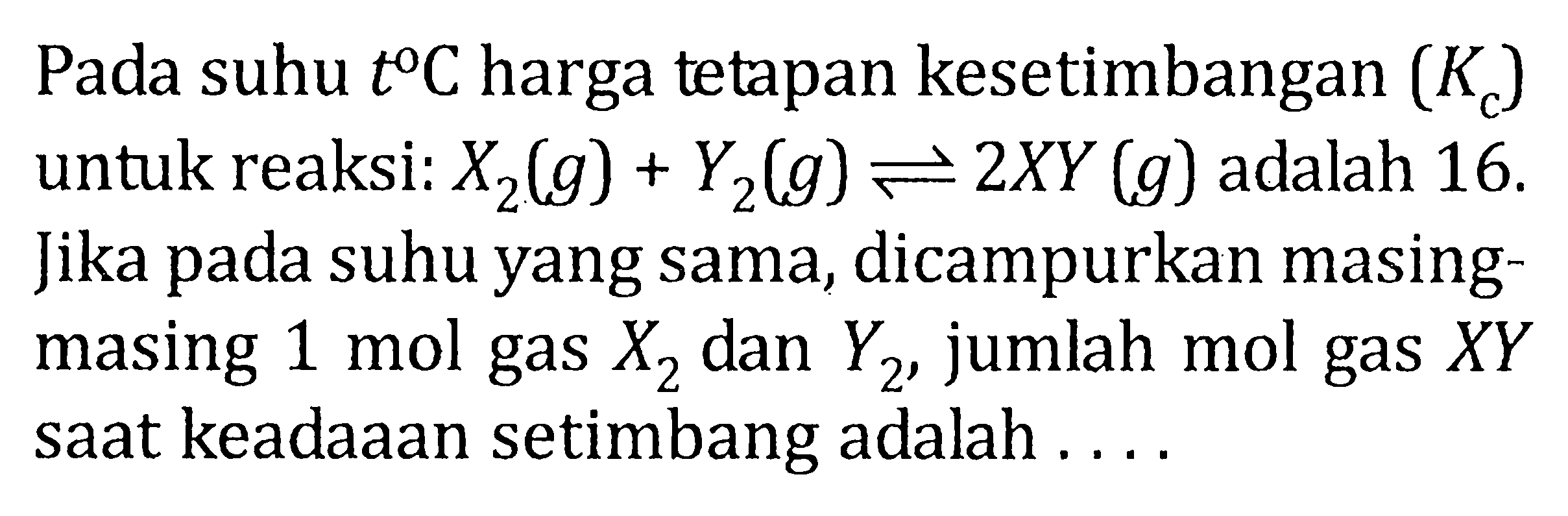 Pada suhu t C harga tetapan kesetimbangan (Kc) untuk reaksi: X2 (g) + Y2 (g) <=> 2XY (g) adalah 16. Jika pada suhu yang sama, dicampurkan masing-masing 1 mol gas X2 dan Y2, jumlah mol gas XY saat keadaaan setimbang adalah ...