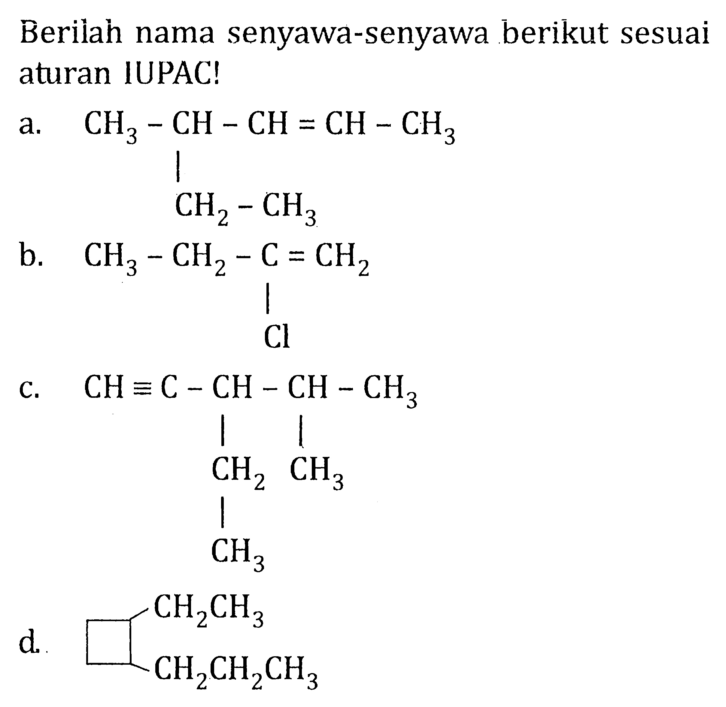 Berilah nama senyawa-senyawa berikut sesuai aturan IUPAC! a. CH3 - CH - CH = CH - CH3 CH2 - CH3 b. CH3 - CH2 - C = CH2 Cl c. CH = C - CH - CH - CH3 CH2 CH3 CH3 d. CH2CH3 CH2CH2CH3