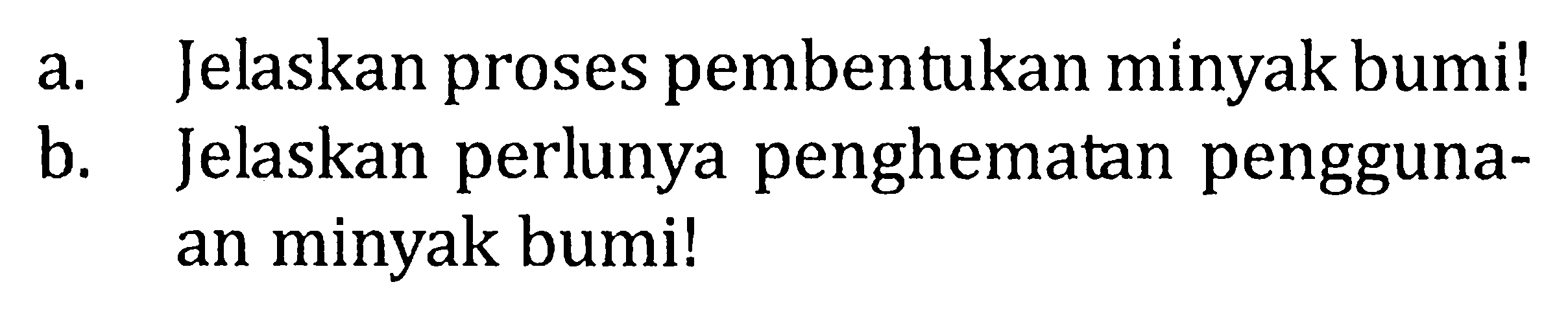 a. Jelaskan proses pembentukan minyak bumi! b. Jelaskan perlunya penghematan pengguna- an minyak bumi!