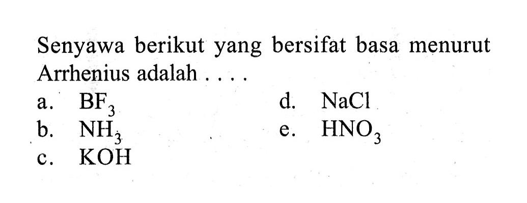 Senyawa berikut yang bersifat basa menurut Arrhenius adalah ....a.  BF3 b.  NH3c.  KOH d.  NaCl  e.  HNO3 