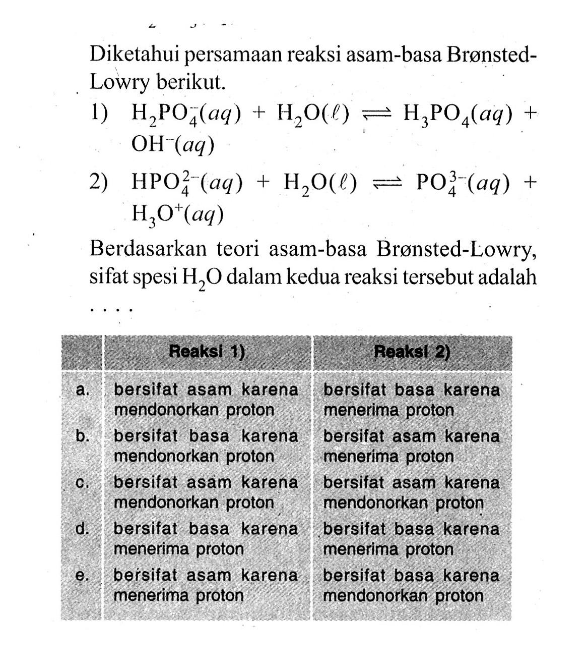 Diketahui persamaan reaksi asam-basa BrønstedLowry berikut.1) H2PO4^- (aq) + H2O (l) <=> H3PO4 (aq) + OH^- (aq)2) HPO4^2- (aq) + H2O(l) <=> PO4^(3-) (aq) + H3O^+ (aq)Berdasarkan teori asam-basa Brønsted-Lowry, sifat spesi H2O dalam kedua reaksi tersebut adalah ....