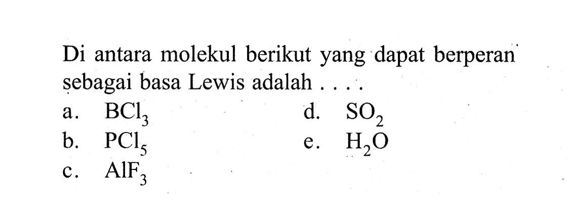 Di antara molekul berikut yang dapat berperan sebagai basa Lewis adalah....a. BCl3 b. PCl5 c. AIF3 d. SO2 e. H2O 