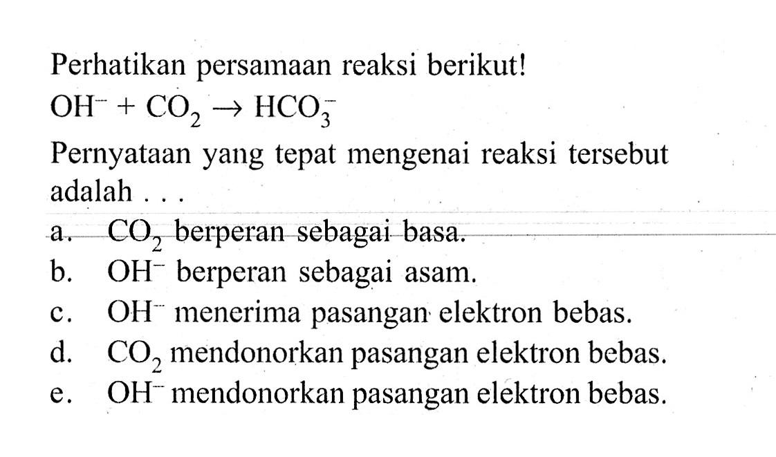 Perhatikan persamaan reaksi berikut!  OH^(-) + CO2 -> HCO3^(-) Pernyataan yang tepat mengenai reaksi tersebut adalah ...