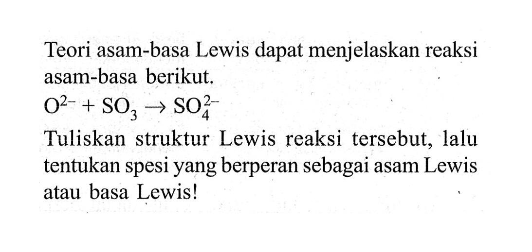 Teori asam-basa Lewis dapat menjelaskan reaksi asam-basa berikut. O^(2-)+SO3 -> SO4^(2-) Tuliskan struktur Lewis reaksi tersebut, lalu tentukan spesi yang berperan sebagai asam Lewis atau basa Lewis!