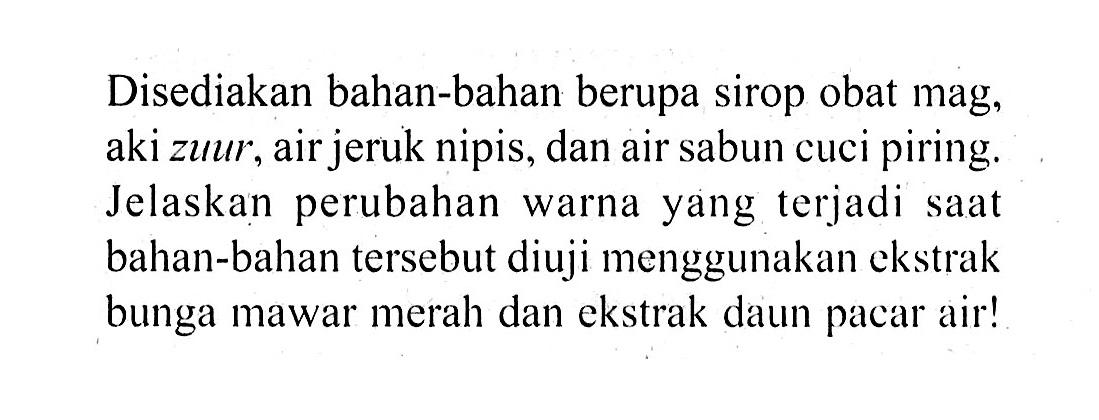 Disediakan bahan-bahan berupa sirop obat mag, aki zuur, air jeruk nipis, dan air sabun cuci piring. Jelaskan perubahan warna yang terjadi saat bahan-bahan tersebut diuji menggunakan ekstrak bunga mawar merah dan ekstrak daun pacar air!