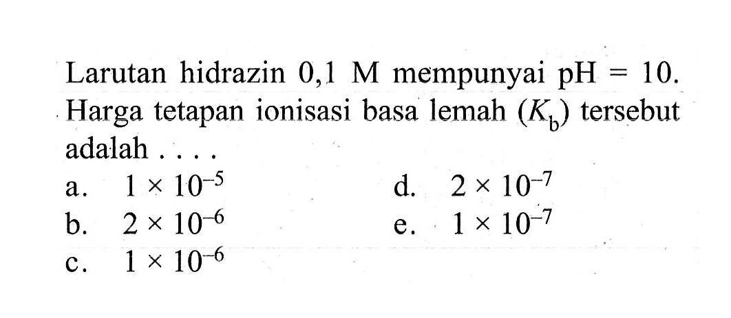 Larutan hidrazin 0,1 M mempunyai pH=10. Harga tetapan ionisasi basa lemah (Kb) tersebut adalah .... 