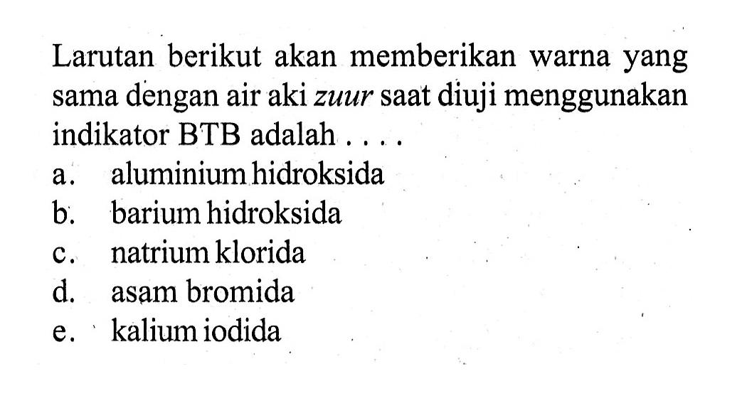 Larutan berikut akan memberikan warna yang sama dengan air aki zuur saat diuji menggunakan indikator BTB adalah ....a. aluminium hidroksidab. barium hidroksidac. natrium kloridad. asam bromidae. kalium iodida