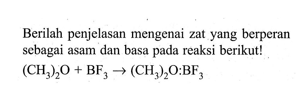 Berilah penjelasan mengenai zat yang berperan sebagai asam dan basa pada reaksi berikut!(CH3)2O+BF3 ->(CH3)2O : BF3