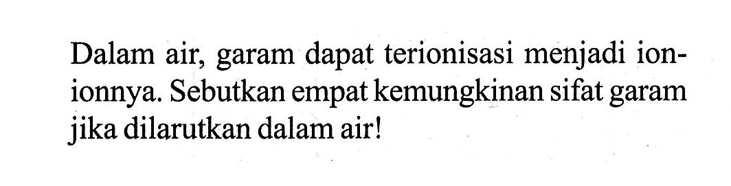 Dalam air, garam dapat terionisasi menjadi ionionnya. Sebutkan empat kemungkinan sifat garam jika dilarutkan dalam air! 