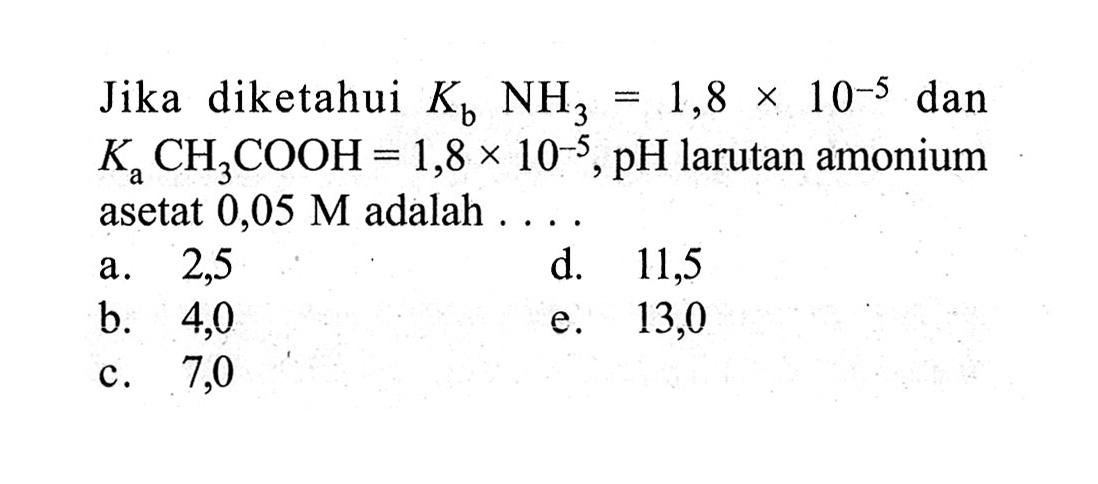 Jika diketahui Kb NH3=1,8x10^-5 dan Ka CH3COOH=1,8x10^-5, pH larutan amonium asetat 0,05 M adalah  ...