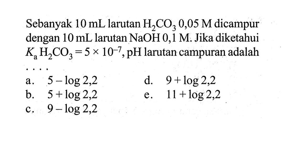 Sebanyak 10mL larutan H2CO3 0,05M dicampur dengan 10mL larutan NaOH 0,1 M. Jika diketahui KaH2CO3=5x10^-7, pH larutan campuran adalah....