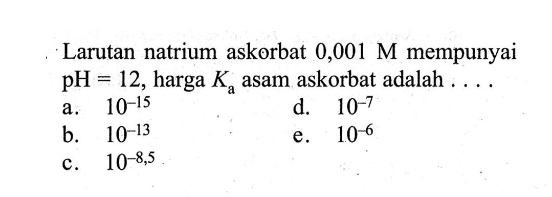 Larutan natrium askorbat 0,001 M mempunyai pH=12, harga Ka asam askorbat adalah ....