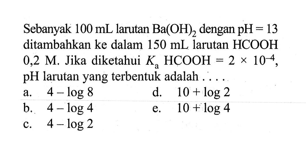 Sebanyak 100 mL larutan Ba(OH)2 dengan pH=13 ditambahkan ke dalam 150 mL larutan HCOOH 0,2 M. Jika diketahui Ka HCOOH=2x10^(-4), pH larutan yang terbentuk adalah .... 
