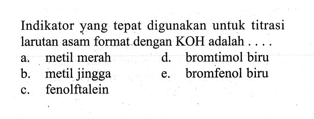 Indikator yang tepat digunakan untuk titrasi larutan asam format dengan  KOH  adalah .... 
a. metil merah 
d. bromtimol biru 
b. metil jingga 
e. bromfenol biru 
c. fenolftalein 