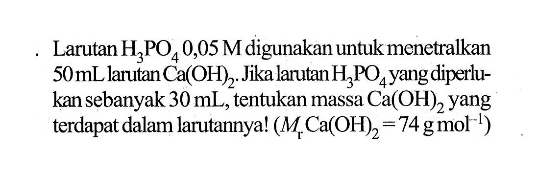 Larutan H3PO4 0,05 M digunakan untuk menetralkan 50 mL, larutan Ca(OH)2. Jika larutan H3PO4 yang diperlukan sebanyak 30 mL, tentukan massa Ca(OH)2 yang terdapat dalam larutannya! (Mr Ca(OH)2=74 g mol^-1)