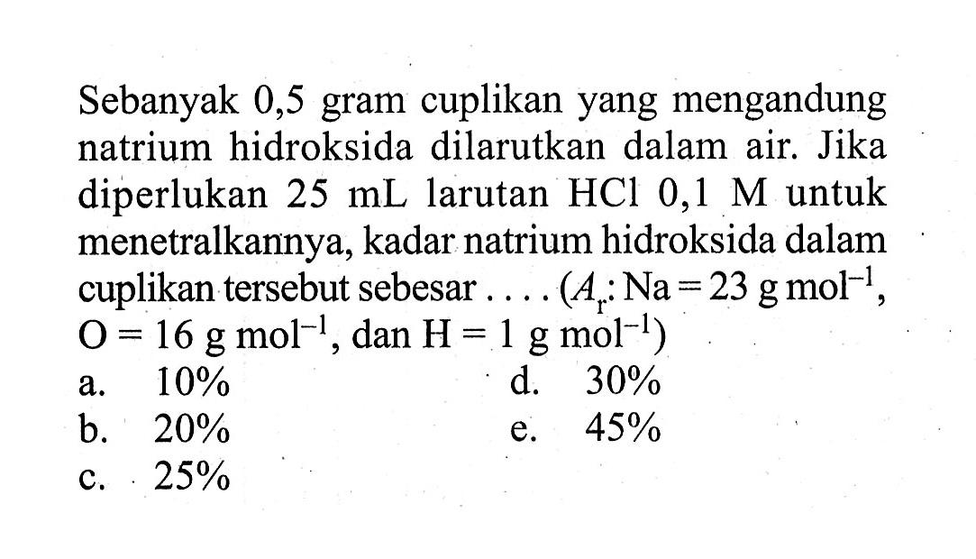 Sebanyak 0,5 gram cuplikan yang mengandung natrium hidroksida dilarutkan dalam air. Jika diperlukan 25 mL larutan HCl 0,1 M untuk menetralkannya, kadar natrium hidroksida dalam cuplikan tersebut sebesar... ( Ar: Na=23 g mol^-1, O=16 g mol^-1, dan H=1 g mol^-1)